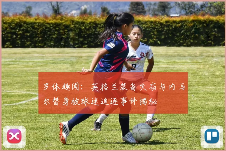 罗体趣闻：英格兰装备失窃与内马尔替身被球迷追逐事件揭秘