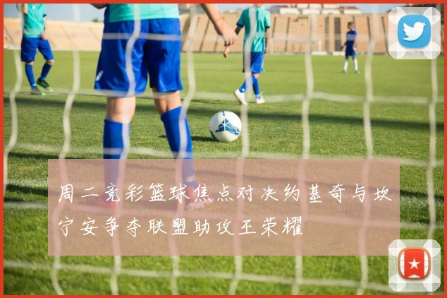 周二竞彩篮球焦点对决约基奇与坎宁安争夺联盟助攻王荣耀