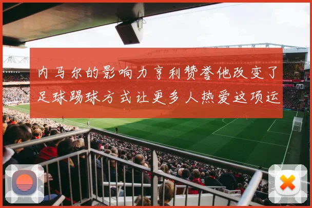 内马尔的影响力亨利赞誉他改变了足球踢球方式让更多人热爱这项运动