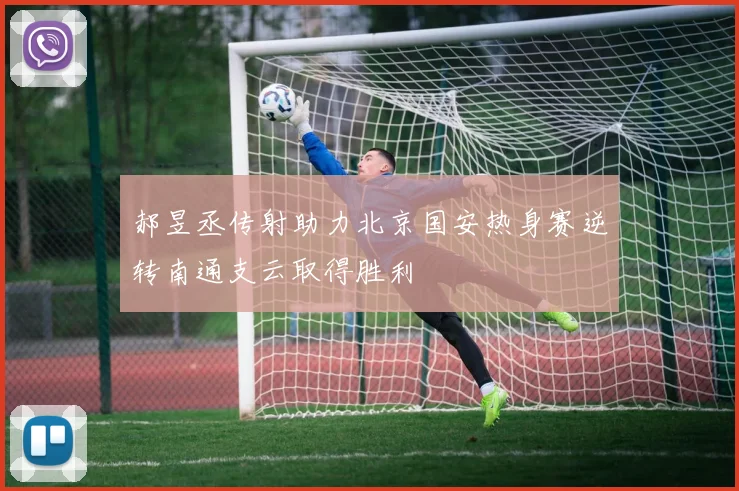 郝昱丞传射助力北京国安热身赛逆转南通支云取得胜利