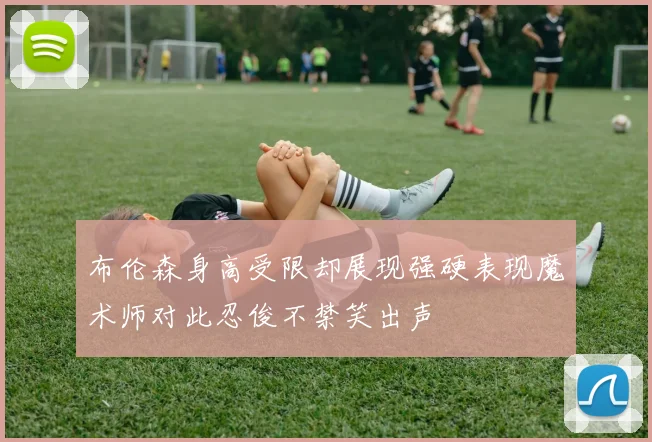 布伦森身高受限却展现强硬表现魔术师对此忍俊不禁笑出声