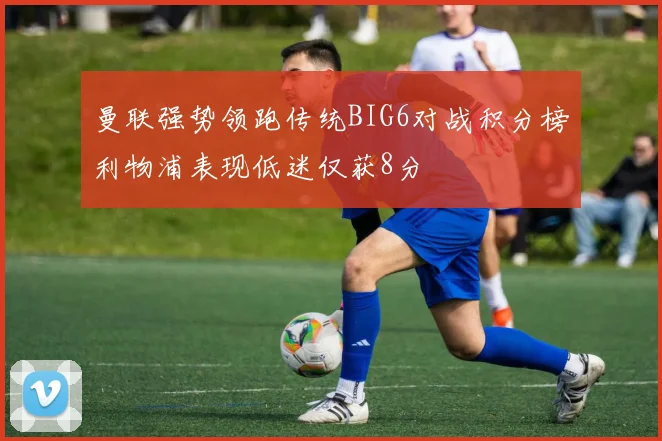 曼联强势领跑传统BIG6对战积分榜利物浦表现低迷仅获8分