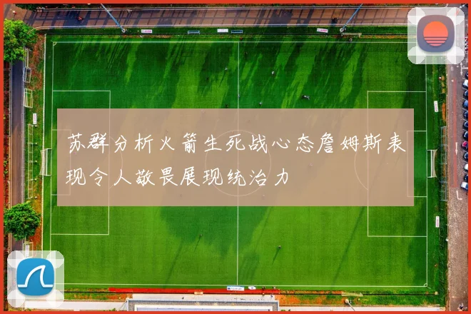 苏群分析火箭生死战心态詹姆斯表现令人敬畏展现统治力