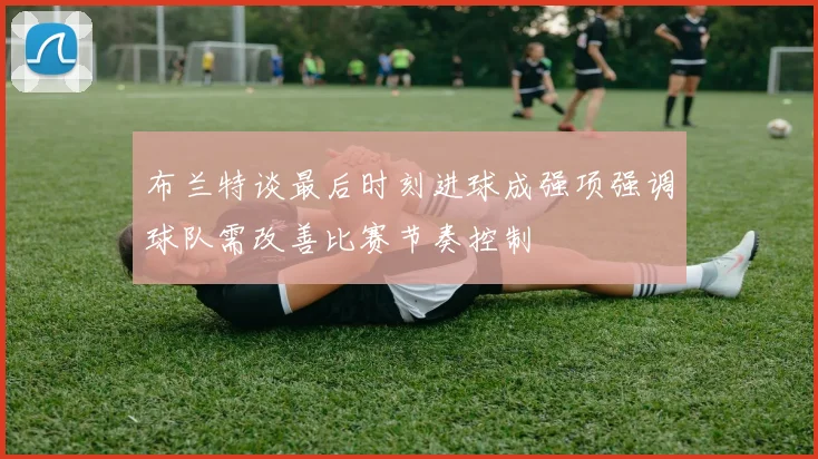 布兰特谈最后时刻进球成强项强调球队需改善比赛节奏控制