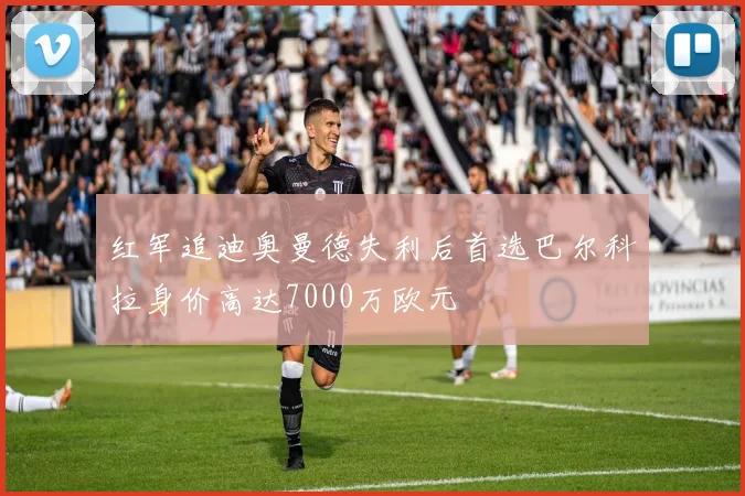 红军追迪奥曼德失利后首选巴尔科拉身价高达7000万欧元
