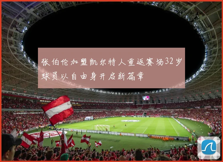 张伯伦加盟凯尔特人重返赛场32岁球员以自由身开启新篇章