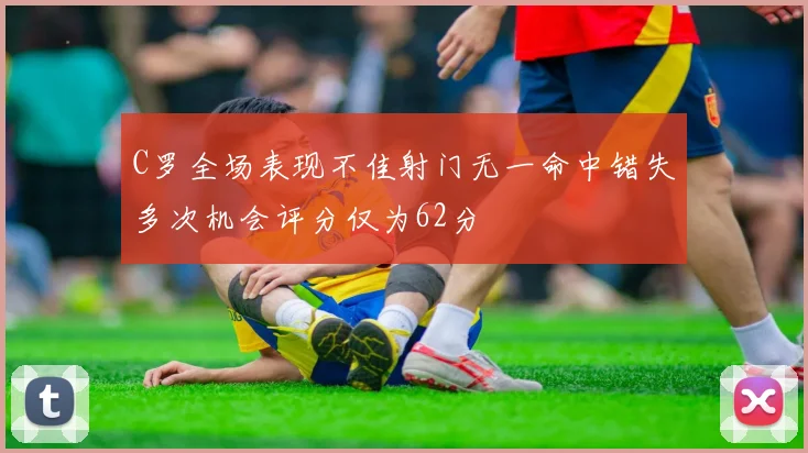 C罗全场表现不佳射门无一命中错失多次机会评分仅为62分