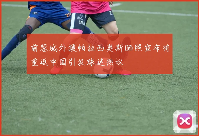 前蓉城外援帕拉西奥斯晒照宣布将重返中国引发球迷热议
