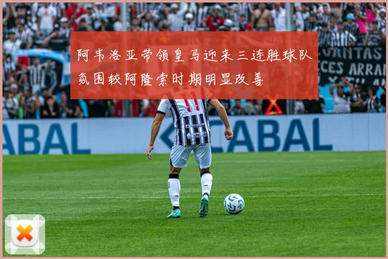 阿韦洛亚带领皇马迎来三连胜球队氛围较阿隆索时期明显改善