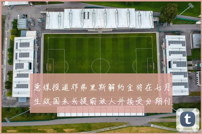 意媒报道邓弗里斯解约金将在七月生效国米或提前放人并接受分期付款