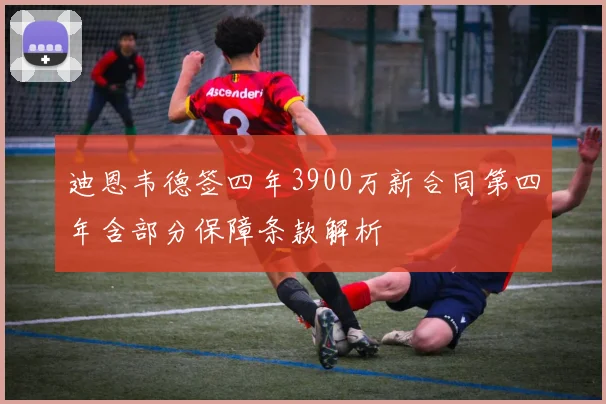 迪恩韦德签四年3900万新合同第四年含部分保障条款解析