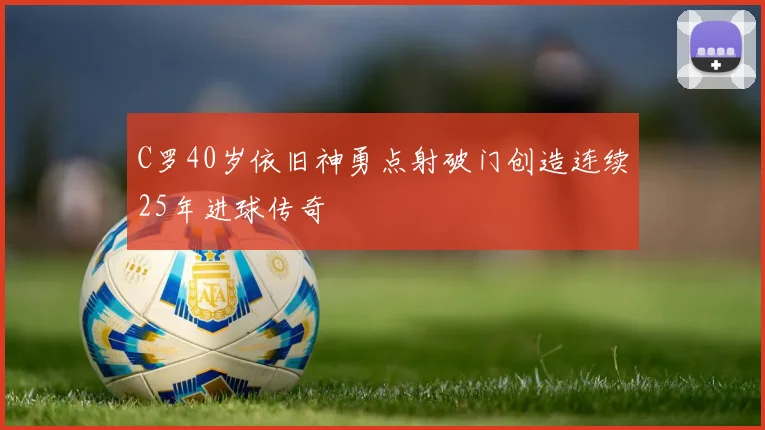 C罗40岁依旧神勇点射破门创造连续25年进球传奇
