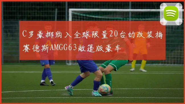 C罗豪掷购入全球限量20台的改装梅赛德斯AMGG63敞篷版豪车