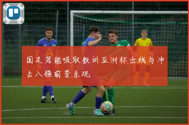 国足若能吸取教训亚洲杯出线与冲击八强前景乐观