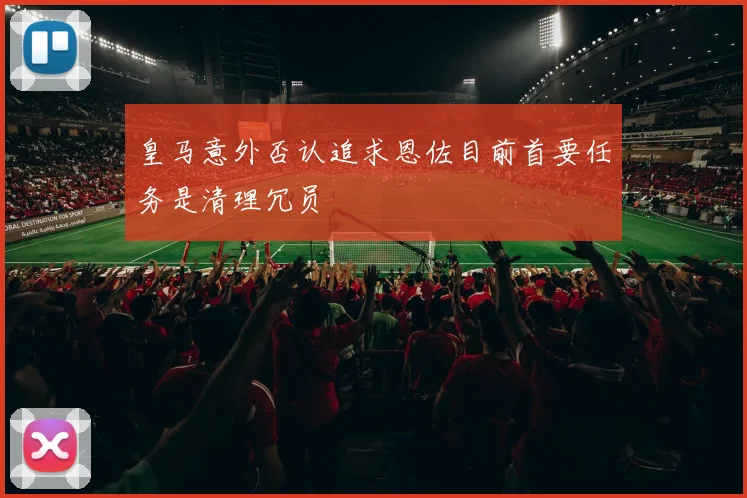皇马意外否认追求恩佐目前首要任务是清理冗员