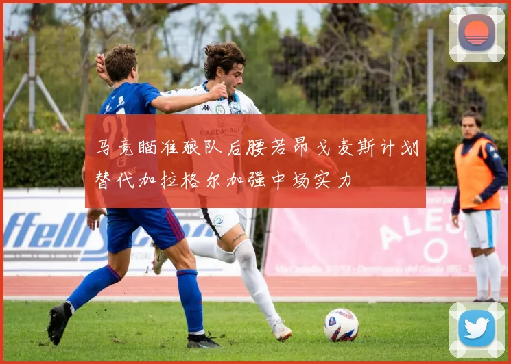 马竞瞄准狼队后腰若昂戈麦斯计划替代加拉格尔加强中场实力