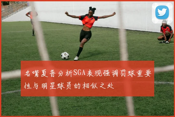 名嘴夏普分析SGA表现强调罚球重要性与明星球员的相似之处