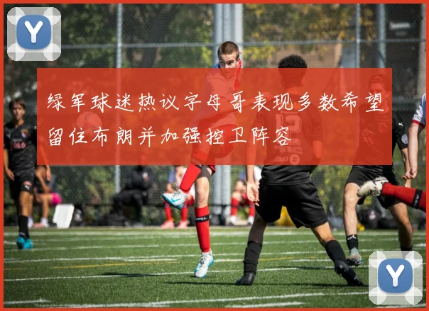 绿军球迷热议字母哥表现多数希望留住布朗并加强控卫阵容