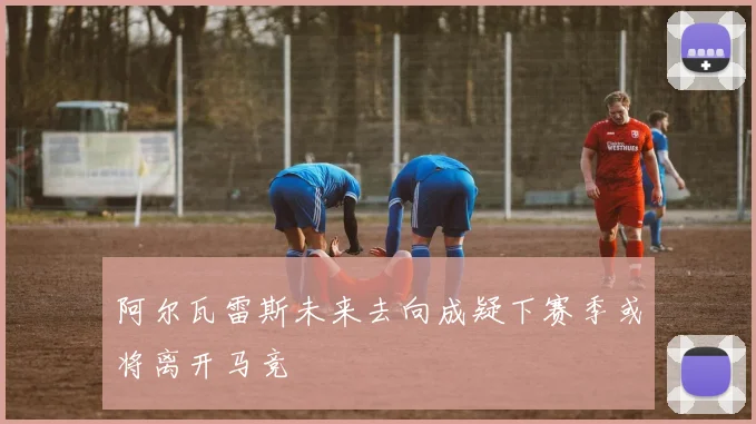 阿尔瓦雷斯未来去向成疑下赛季或将离开马竞