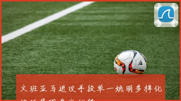 文班亚马进攻手段单一姚明多样化技巧展现身高优势