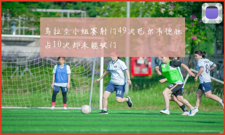 乌拉圭小组赛射门49次巴尔韦德独占10次却未能破门
