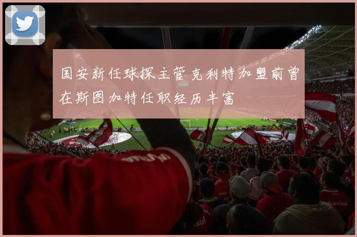 国安新任球探主管克利特加盟前曾在斯图加特任职经历丰富