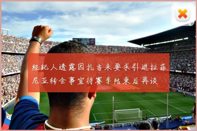 经纪人透露因扎吉未要求引进拉菲尼亚转会事宜待赛季结束后再谈
