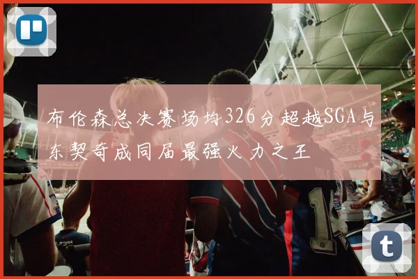 布伦森总决赛场均326分超越SGA与东契奇成同届最强火力之王