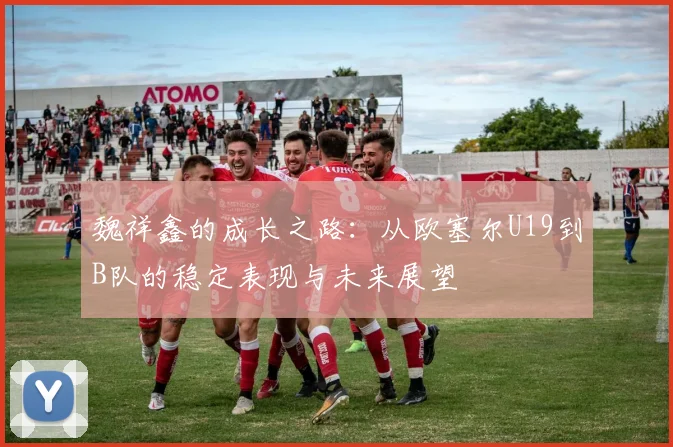 魏祥鑫的成长之路：从欧塞尔U19到B队的稳定表现与未来展望