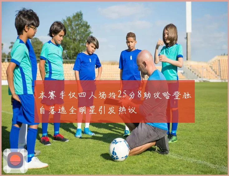本赛季仅四人场均25分8助攻哈登独自落选全明星引发热议