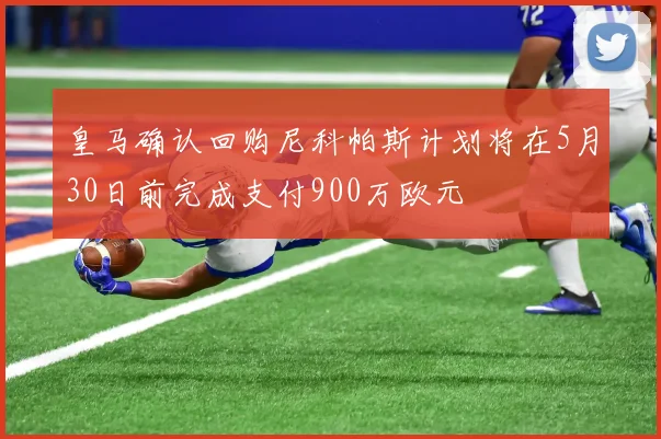 皇马确认回购尼科帕斯计划将在5月30日前完成支付900万欧元