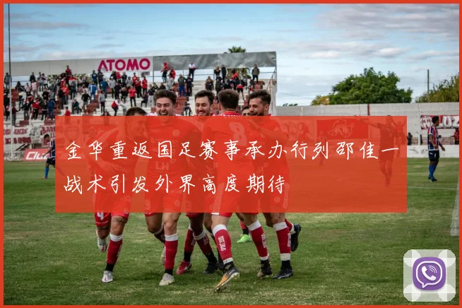 金华重返国足赛事承办行列邵佳一战术引发外界高度期待