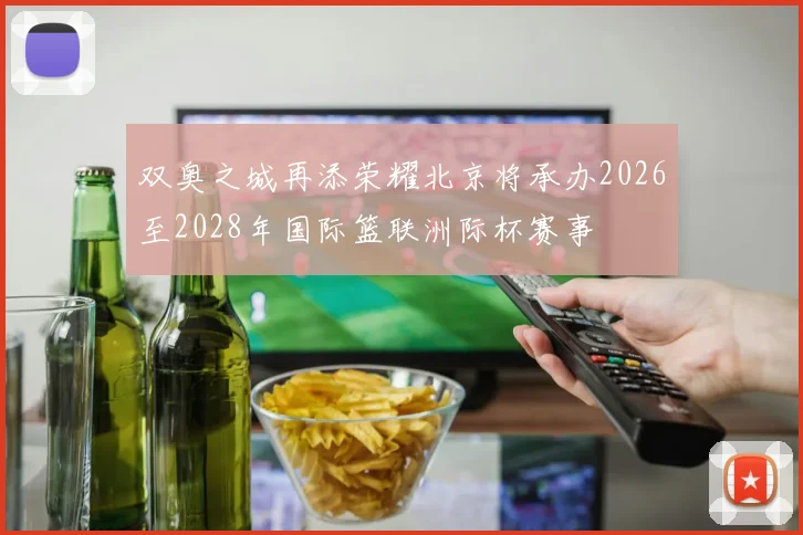 双奥之城再添荣耀北京将承办2026至2028年国际篮联洲际杯赛事